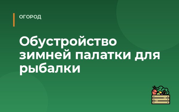 Обустройство зимней палатки для рыбалки
