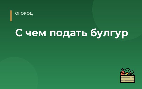 С чем подать булгур