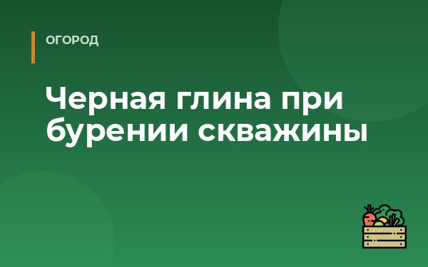 Черная глина при бурении скважины