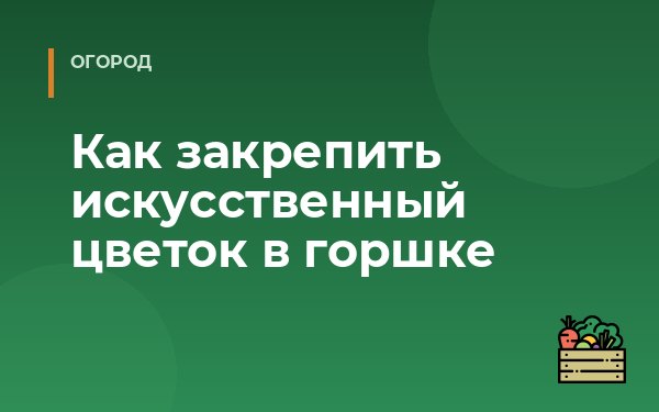Как закрепить искусственный цветок в горшке