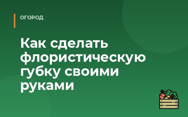 Как сделать флористическую губку своими руками