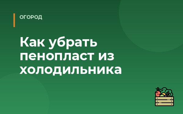 Как убрать пенопласт из холодильника