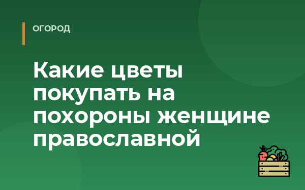 Какие цветы покупать на похороны женщине православной